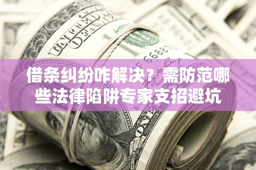 武汉借条纠纷咋解决？需防范哪些法律陷阱专家支招避坑