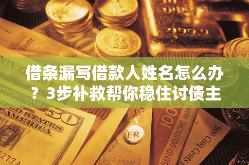 武汉借条漏写借款人姓名怎么办？3步补救帮你稳住讨债主动权