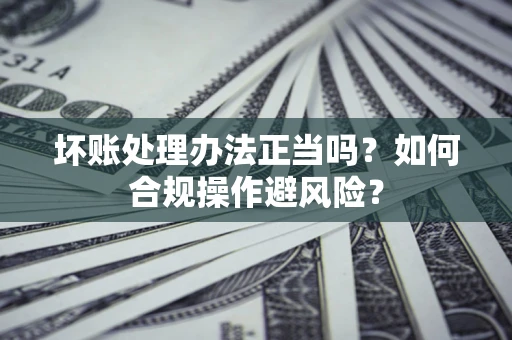 武汉坏账处理办法正当吗？如何合规操作避风险？
