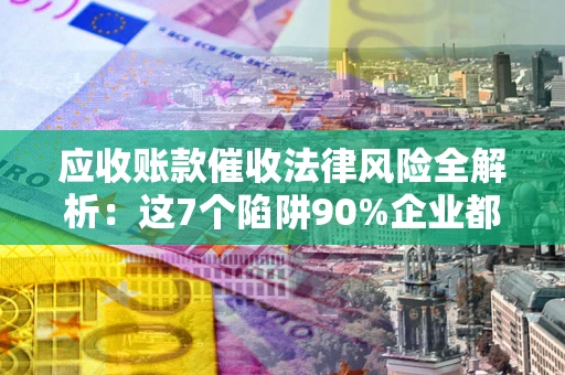 武汉应收账款催收法律风险全解析：这7个陷阱90%企业都踩过（含合规应对指南）