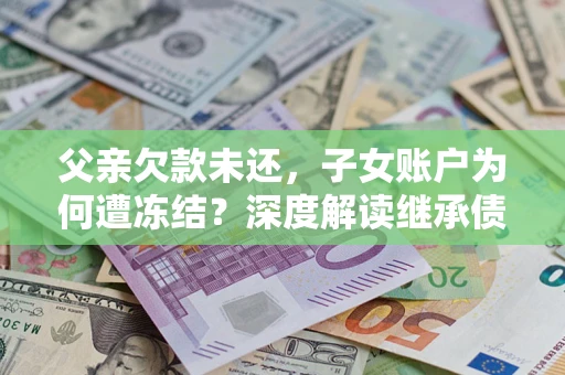 武汉父亲欠款未还，子女账户为何遭冻结？深度解读继承债务迷局