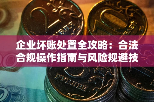 武汉企业坏账处置全攻略：合法合规操作指南与风险规避技巧解析