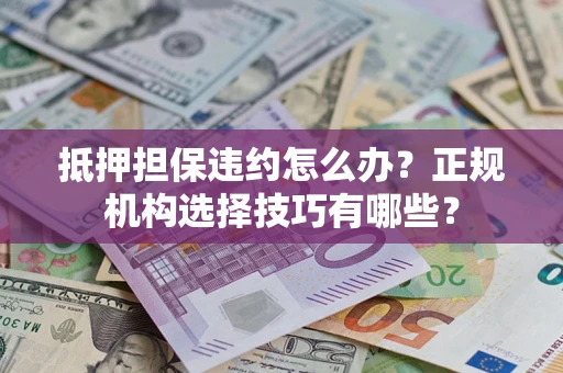 武汉抵押担保违约怎么办？正规机构选择技巧有哪些？
