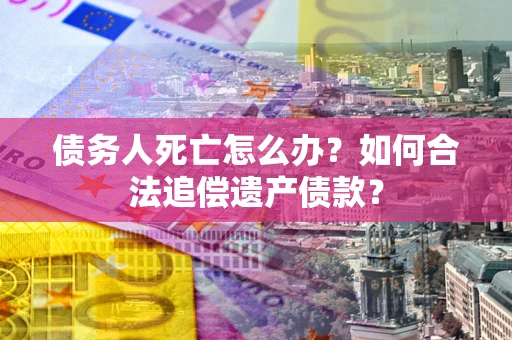 武汉债务人死亡怎么办？如何合法追偿遗产债款？