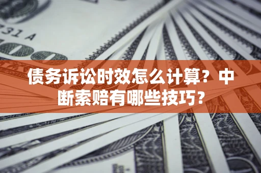 武汉债务诉讼时效怎么计算？中断索赔有哪些技巧？