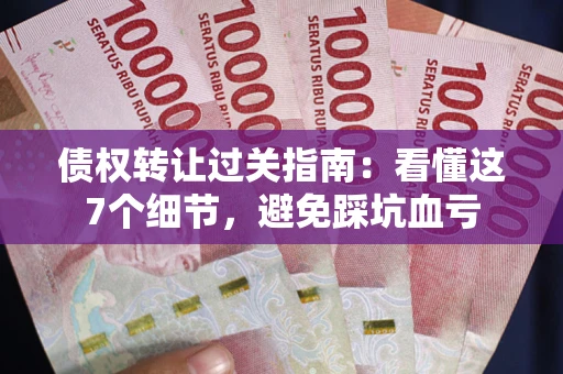 武汉债权转让过关指南：看懂这7个细节，避免踩坑血亏