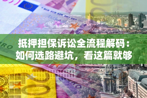武汉抵押担保诉讼全流程解码：如何选路避坑，看这篇就够了