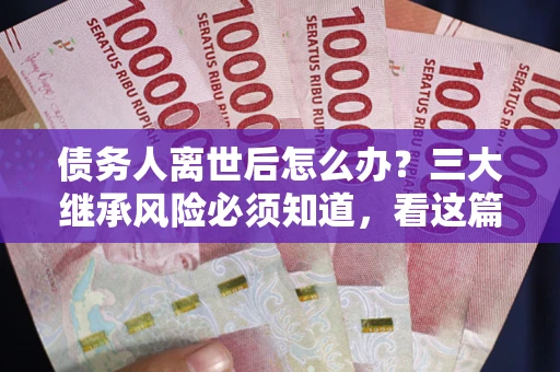 武汉债务人离世后怎么办？三大继承风险必须知道，看这篇就够了