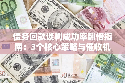 武汉债务回款谈判成功率翻倍指南：3个核心策略与催收机构避坑法则