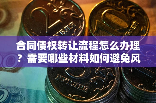 武汉合同债权转让流程怎么办理？需要哪些材料如何避免风险？