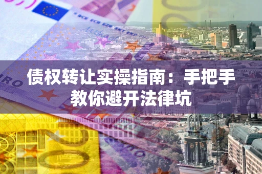 武汉债权转让实操指南：手把手教你避开法律坑