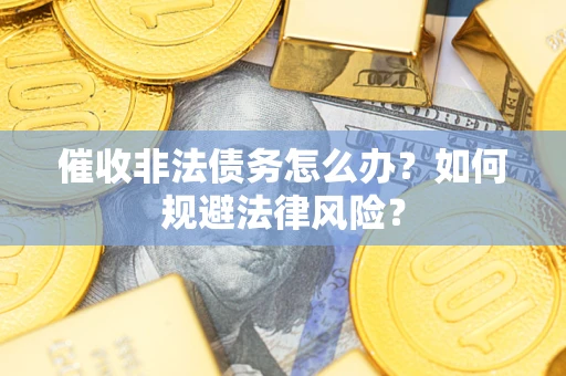 武汉催收非法债务怎么办？如何规避法律风险？