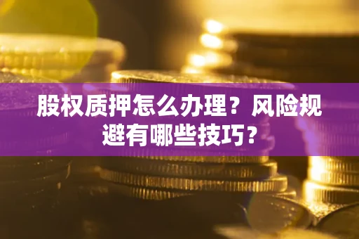 武汉股权质押怎么办理？风险规避有哪些技巧？