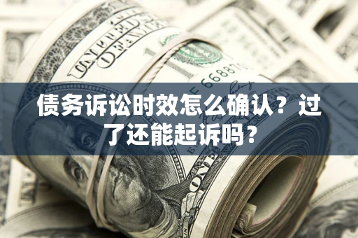 武汉债务诉讼时效怎么确认？过了还能起诉吗？