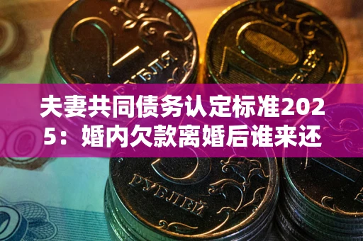 武汉夫妻共同债务认定标准2025:婚内欠款离婚后谁来还? 武汉夫妻共同债务认定标准2025:婚内欠款离婚后谁来还?
