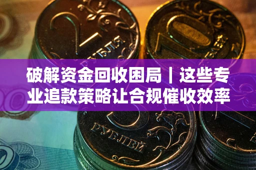 武汉破解资金回收困局｜这些专业追款策略让合规催收效率翻倍
