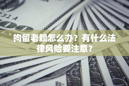 武汉拘留老赖怎么办？有什么法律风险要注意？