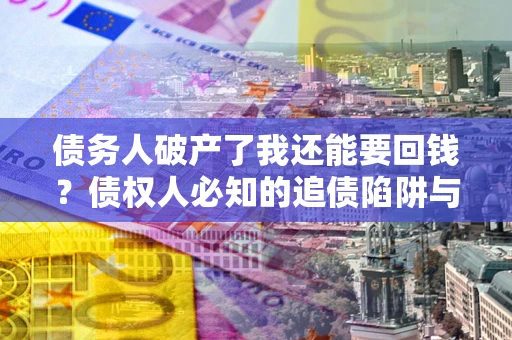武汉债务人破产了我还能要回钱？债权人必知的追债陷阱与破局之道