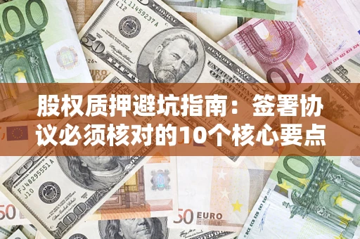 武汉股权质押避坑指南:签署协议必须核对的10个核心要点 武汉股权质押避坑指南:签署协议必须核对的10个核心要点
