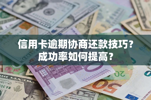 武汉信用卡逾期协商还款技巧？成功率如何提高？
