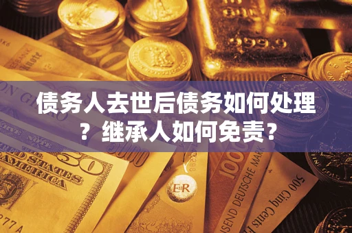 武汉债务人去世后债务如何处理？继承人如何免责？