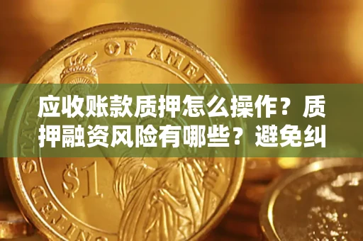 武汉应收账款质押怎么操作？质押融资风险有哪些？避免纠纷高效融资技巧