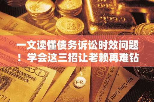 武汉一文读懂债务诉讼时效问题！学会这三招让老赖再难钻空子