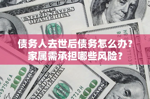 武汉债务人去世后债务怎么办？家属需承担哪些风险？