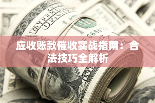 武汉应收账款催收实战指南：合法技巧全解析