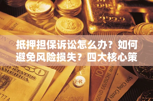 武汉抵押担保诉讼怎么办？如何避免风险损失？四大核心策略全解读