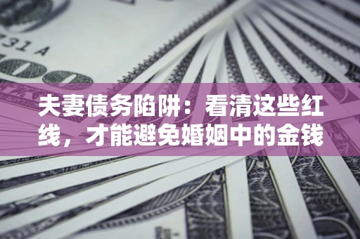 武汉夫妻债务陷阱：看清这些红线，才能避免婚姻中的金钱危机