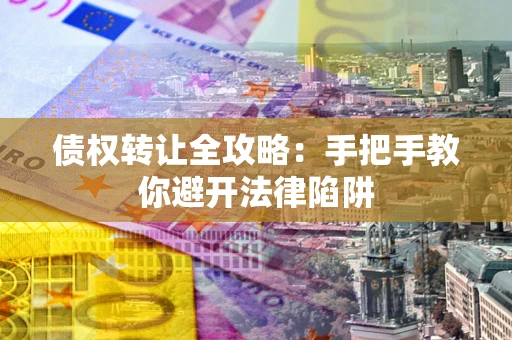 武汉债权转让全攻略：手把手教你避开法律陷阱