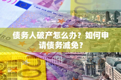 武汉债务人破产怎么办？如何申请债务减免？