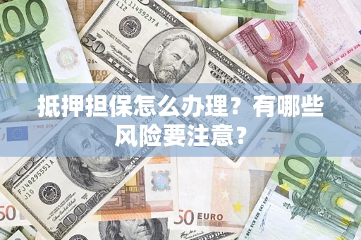 武汉抵押担保怎么办理？有哪些风险要注意？
