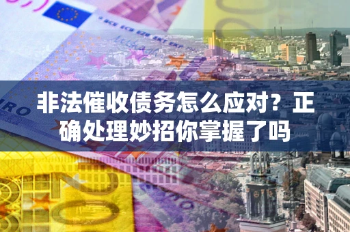 武汉非法催收债务怎么应对？正确处理妙招你掌握了吗