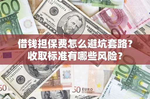 武汉借钱担保费怎么避坑套路?收取标准有哪些风险? 武汉借钱担保费怎么避坑套路?收取标准有哪些风险?