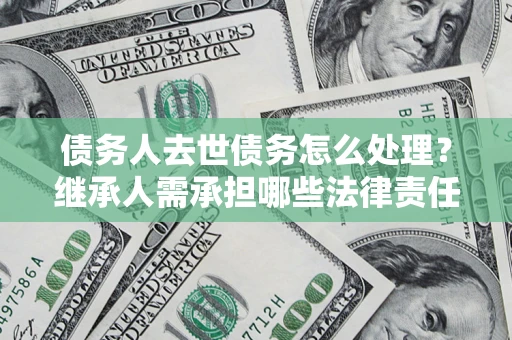 武汉债务人去世债务怎么处理？继承人需承担哪些法律责任？