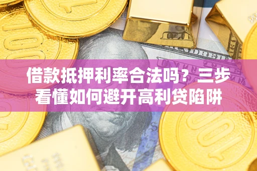武汉借款抵押利率合法吗？三步看懂如何避开高利贷陷阱