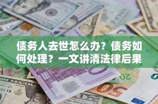 武汉债务人去世怎么办？债务如何处理？一文讲清法律后果