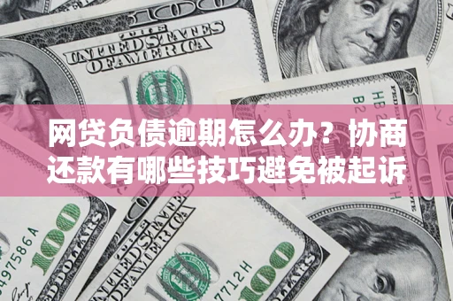 武汉网贷负债逾期怎么办？协商还款有哪些技巧避免被起诉？