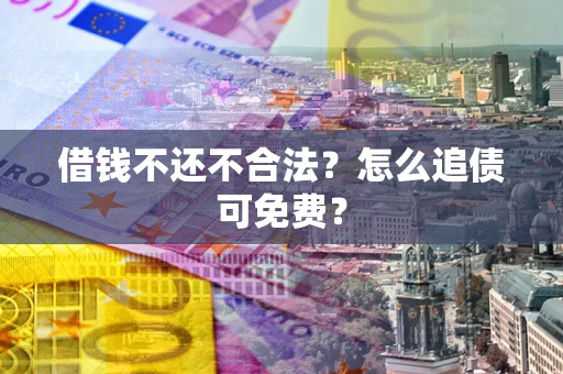 武汉借钱不还不合法？怎么追债可免费？