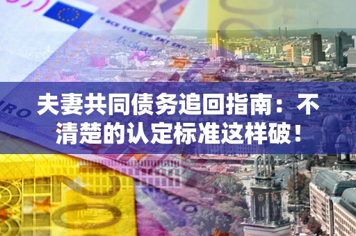 武汉夫妻共同债务追回指南：不清楚的认定标准这样破！