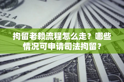 武汉拘留老赖流程怎么走?哪些情况可申请司法拘留? 武汉拘留老赖流程怎么走?哪些情况可申请司法拘留?