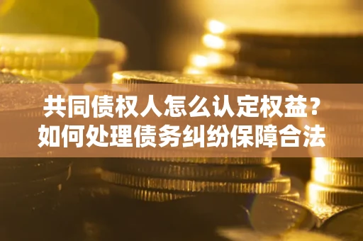 武汉共同债权人怎么认定权益？如何处理债务纠纷保障合法权益？