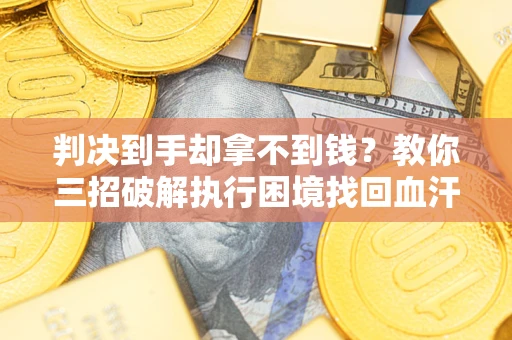 武汉判决到手却拿不到钱？教你三招破解执行困境找回血汗钱