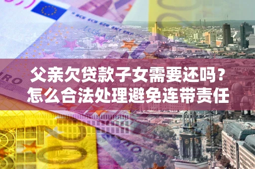 武汉父亲欠贷款子女需要还吗？怎么合法处理避免连带责任？