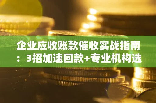 武汉企业应收账款催收实战指南：3招加速回款+专业机构选择避坑