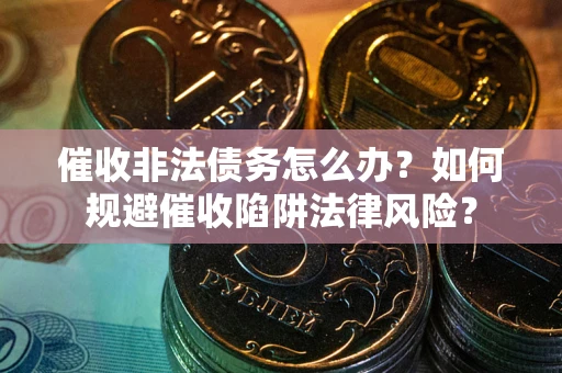 武汉催收非法债务怎么办？如何规避催收陷阱法律风险？