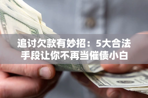 武汉追讨欠款有妙招：5大合法手段让你不再当催债小白