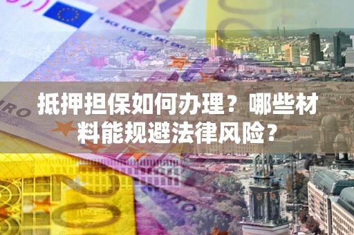 武汉抵押担保如何办理？哪些材料能规避法律风险？